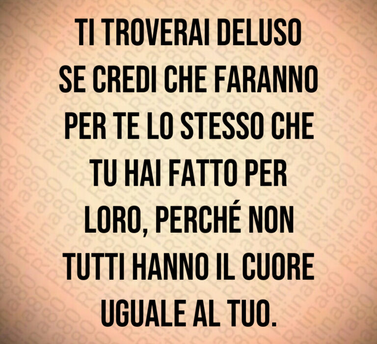 Ti troverai deluso
se credi che faranno
per te lo stesso che
tu hai fatto per
loro  perché non
tutti hanno il cuore
uguale al tuo
