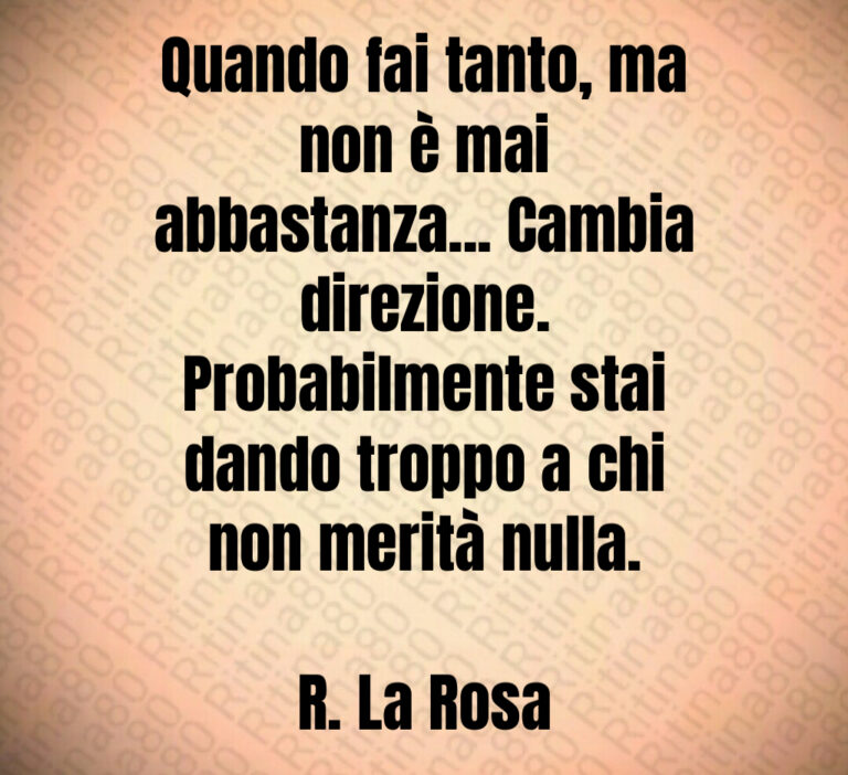 Quando fai tanto  ma
non è mai
abbastanza    Cambia
direzione 
Probabilmente stai
dando troppo a chi
non merità nulla 

R  La Rosa