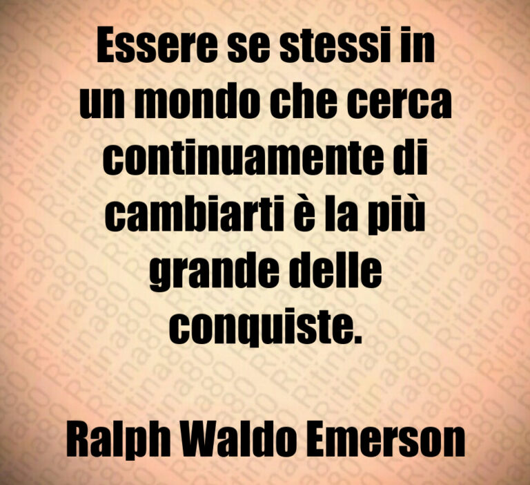 Essere se stessi in
un mondo che cerca
continuamente di
cambiarti è la più
grande delle
conquiste 

Ralph Waldo Emerson