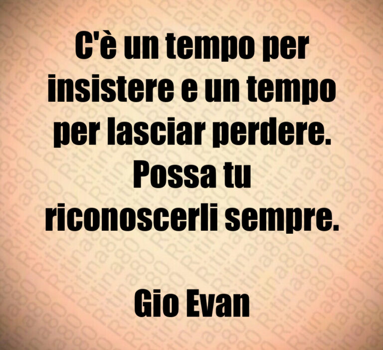 C è un tempo per
insistere e un tempo
per lasciar perdere 
Possa tu
riconoscerli sempre 

Gio Evan