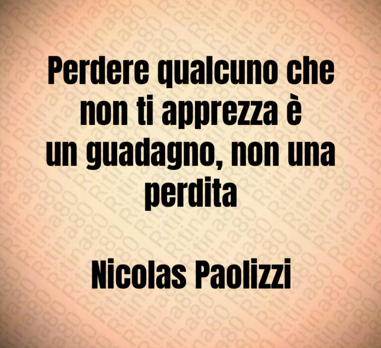 Perdere qualcuno che
non ti apprezza è
un guadagno  non una
perdita

Nicolas Paolizzi