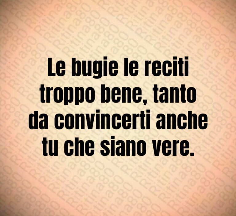 Le bugie le reciti
troppo bene  tanto
da convincerti anche
tu che siano vere
