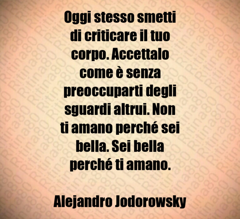Oggi stesso smetti
di criticare il tuo
corpo  Accettalo
come è senza
preoccuparti degli
sguardi altrui  Non
ti amano perché sei
bella  Sei bella
perché ti amano 

Alejandro Jodorowsky