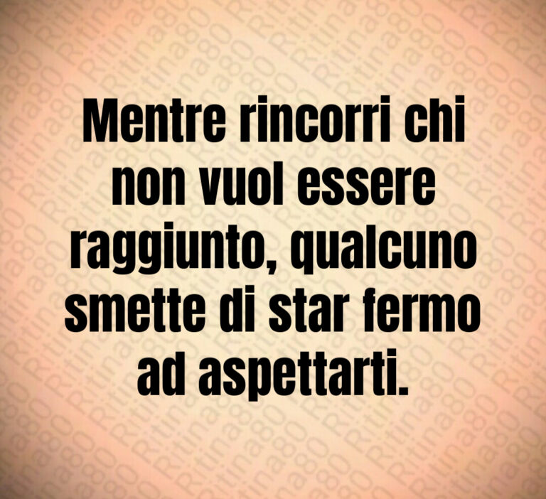 Mentre rincorri chi
non vuol essere
raggiunto  qualcuno
smette di star fermo
ad aspettarti