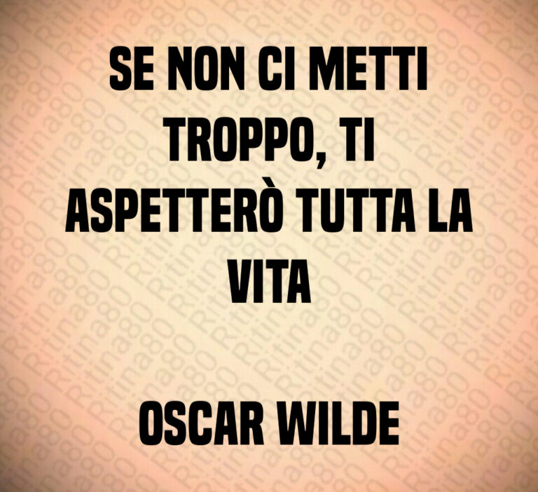 Se non ci metti
troppo  ti
aspetterò tutta la
vita

Oscar Wilde