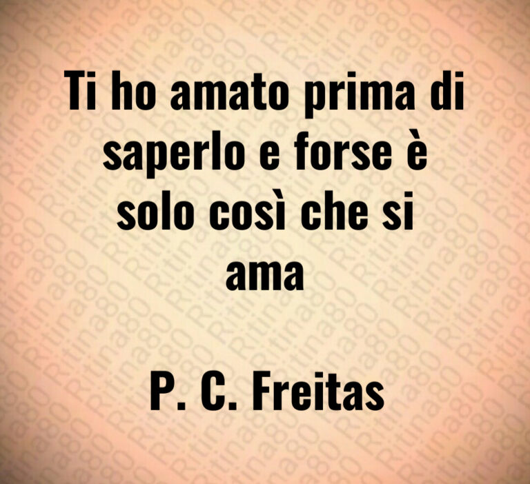 Ti ho amato prima di
saperlo e forse è
solo così che si
ama

P  C  Freitas