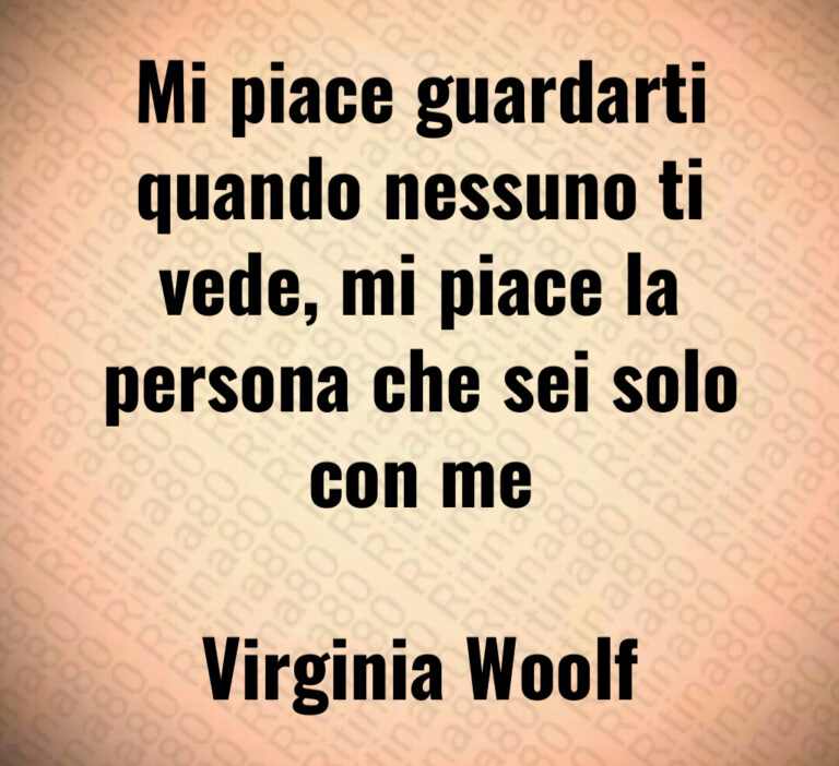 Mi piace guardarti
quando nessuno ti
vede  mi piace la
persona che sei solo
con me

Virginia Woolf