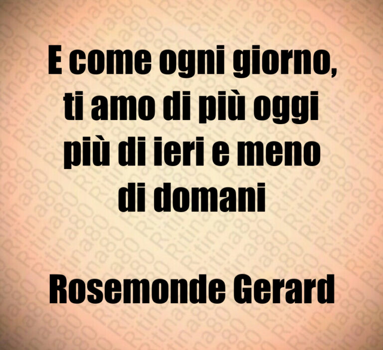 E come ogni giorno 
ti amo di più oggi
più di ieri e meno
di domani

Rosemonde Gerard
