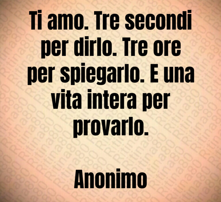 Ti amo  Tre secondi
per dirlo  Tre ore
per spiegarlo  E una
vita intera per
provarlo 

Anonimo