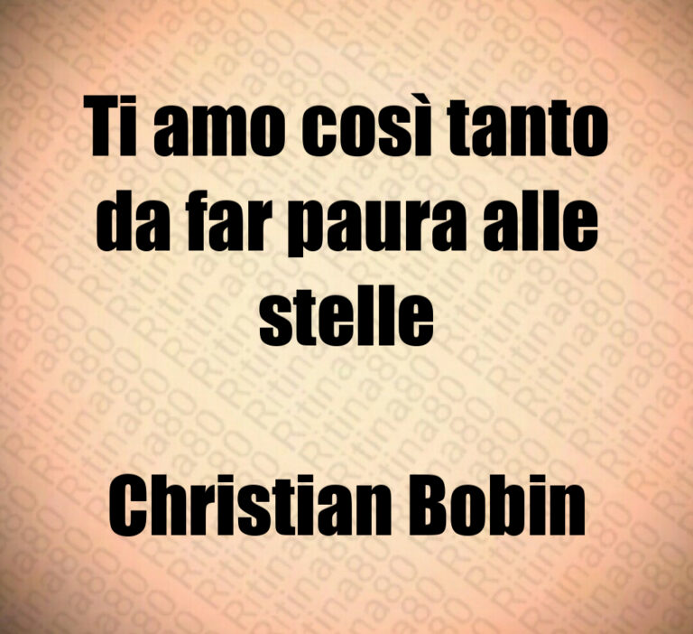 Ti amo così tanto
da far paura alle
stelle

Christian Bobin