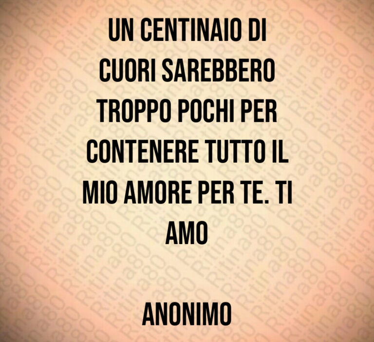 Un centinaio di
cuori sarebbero
troppo pochi per
contenere tutto il
mio amore per te  Ti
amo

Anonimo