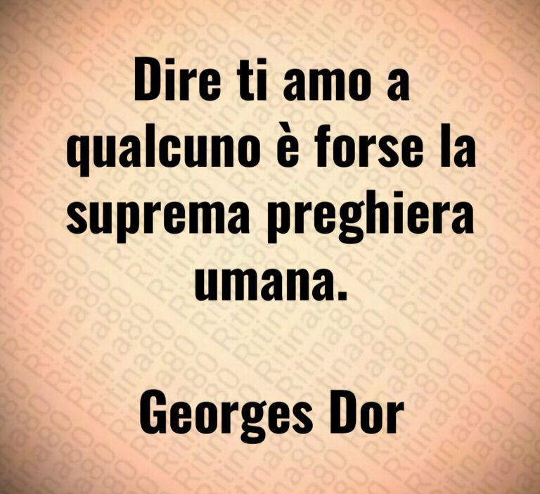Dire ti amo a
qualcuno è forse la
suprema preghiera
umana 

Georges Dor