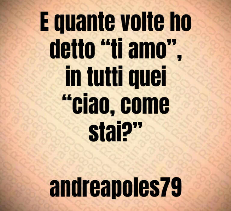 E quante volte ho
detto  ti amo  
in tutti quei
 ciao  come
stai  

andreapoles