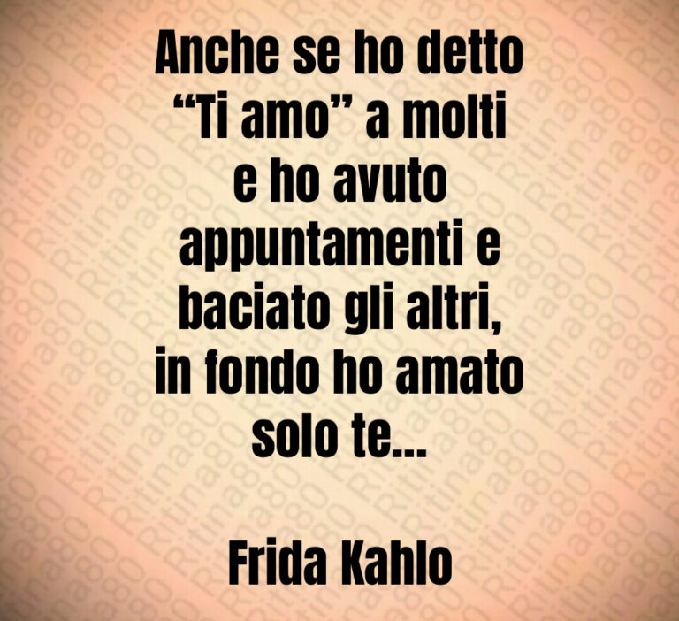 Anche se ho detto
 Ti amo  a molti
e ho avuto
appuntamenti e
baciato gli altri 
in fondo ho amato
solo te 

Frida Kahlo