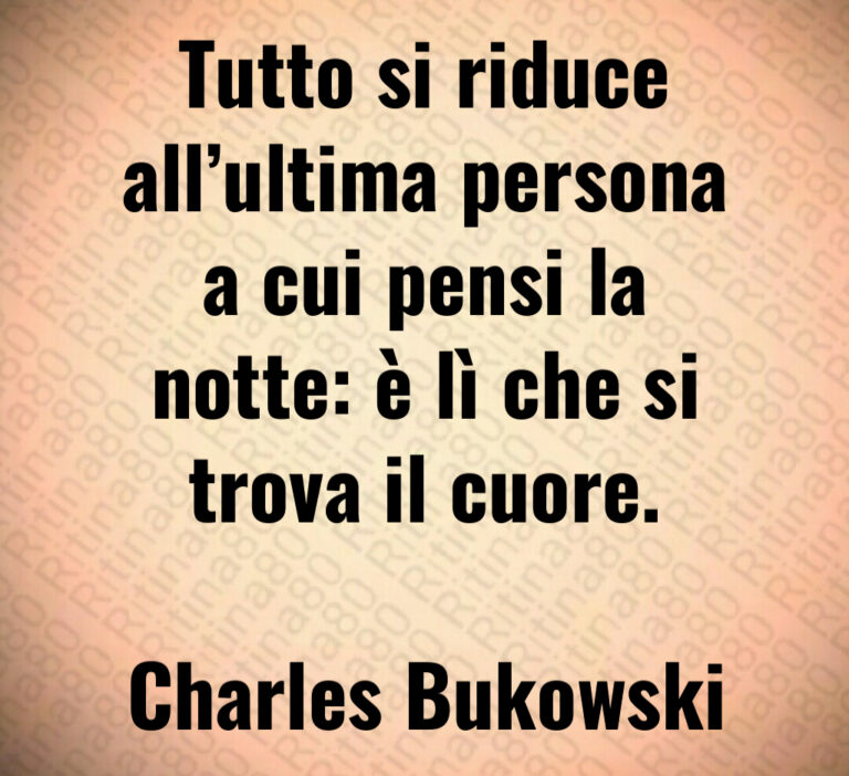 Tutto si riduce
all ultima persona
a cui pensi la
notte  è lì che si
trova il cuore 

Charles Bukowski