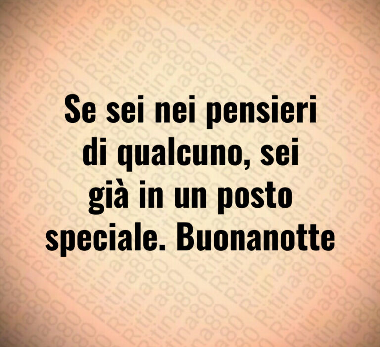 Se sei nei pensieri
di qualcuno  sei
già in un posto
speciale  Buonanotte