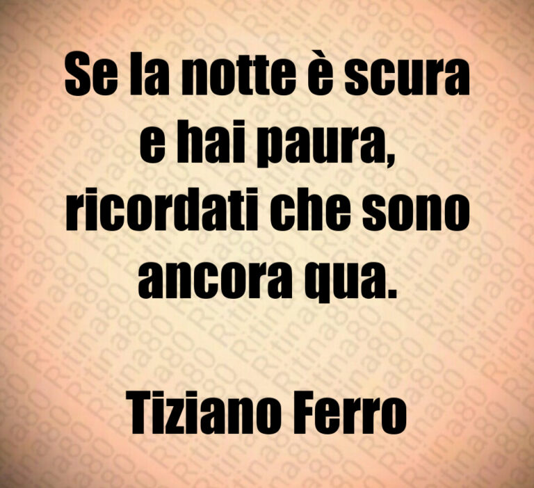 Se la notte è scura
e hai paura 
ricordati che sono
ancora qua 

Tiziano Ferro
