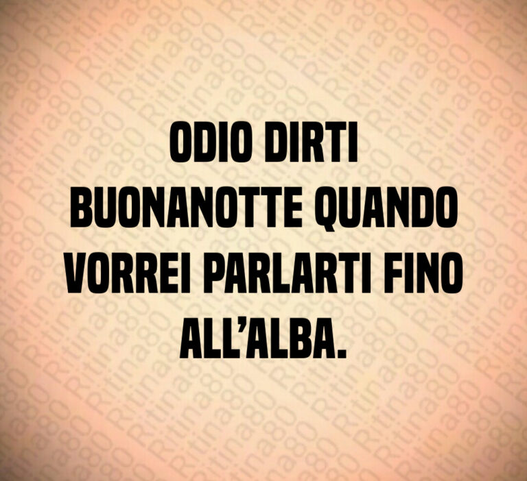 Odio dirti
buonanotte quando
vorrei parlarti fino
all alba