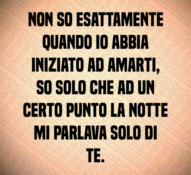 Non so esattamente
quando io abbia
iniziato ad amarti 
so solo che ad un
certo punto la notte
mi parlava solo di
te