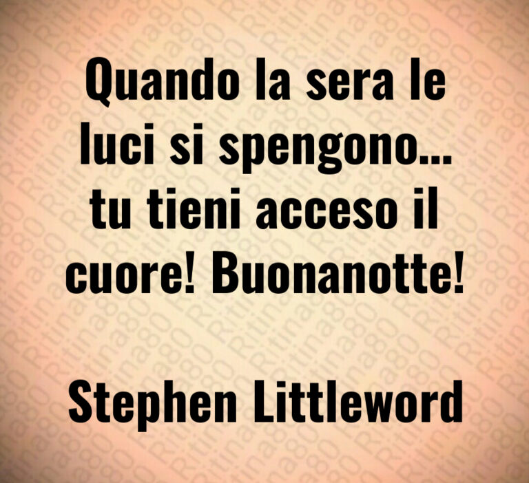 Quando la sera le
luci si spengono 
tu tieni acceso il
cuore  Buonanotte 

Stephen Littleword