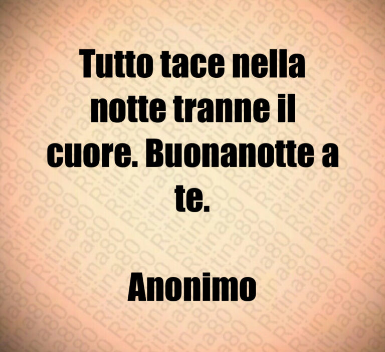 Tutto tace nella
notte tranne il
cuore  Buonanotte a
te 

Anonimo