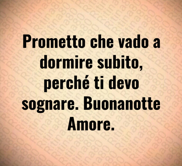 Prometto che vado a
dormire subito 
perché ti devo
sognare  Buonanotte
Amore