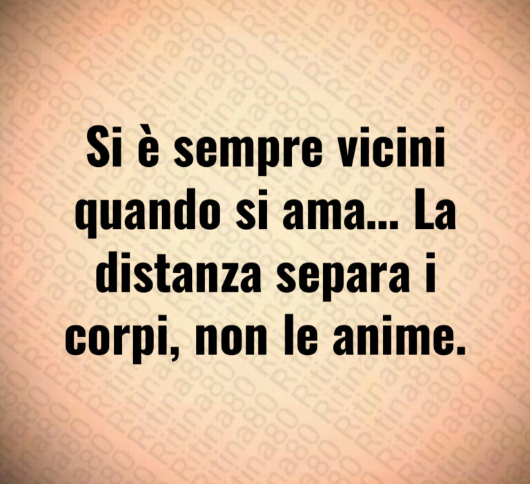 Si è sempre vicini
quando si ama  La
distanza separa i
corpi  non le anime