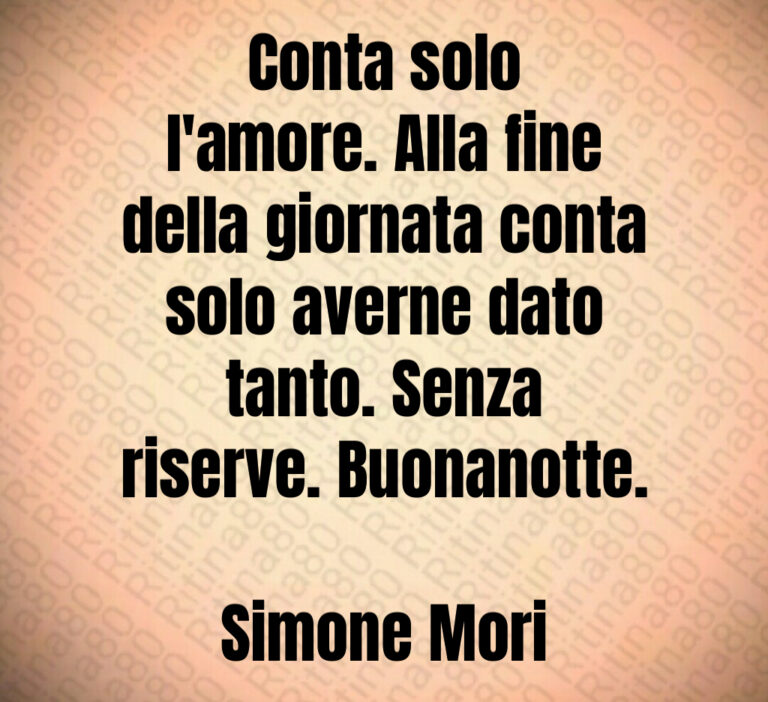 Conta solo
l amore  Alla fine
della giornata conta
solo averne dato
tanto  Senza
riserve  Buonanotte 

Simone Mori