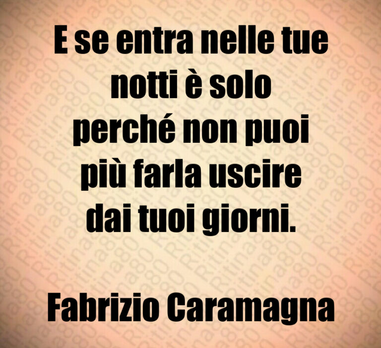 E se entra nelle tue
notti è solo
perché non puoi
più farla uscire
dai tuoi giorni 

Fabrizio Caramagna
