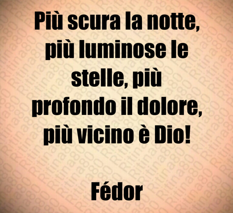 Più scura la notte 
più luminose le
stelle  più
profondo il dolore 
più vicino è Dio 

Fédor