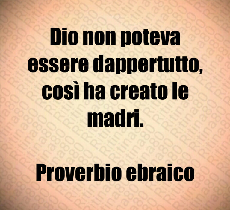 Dio non poteva
essere dappertutto 
così ha creato le
madri 

Proverbio ebraico