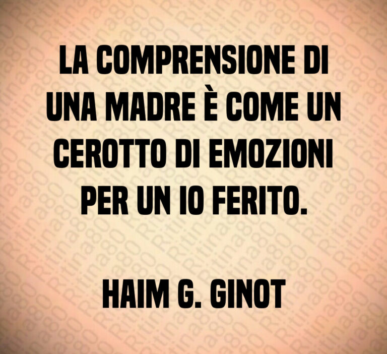 La comprensione di
una madre è come un
cerotto di emozioni
per un io ferito 

Haim G  Ginot