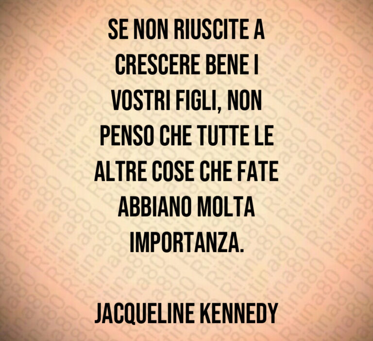 Se non riuscite a
crescere bene i
vostri figli  non
penso che tutte le
altre cose che fate
abbiano molta
importanza 

Jacqueline Kennedy