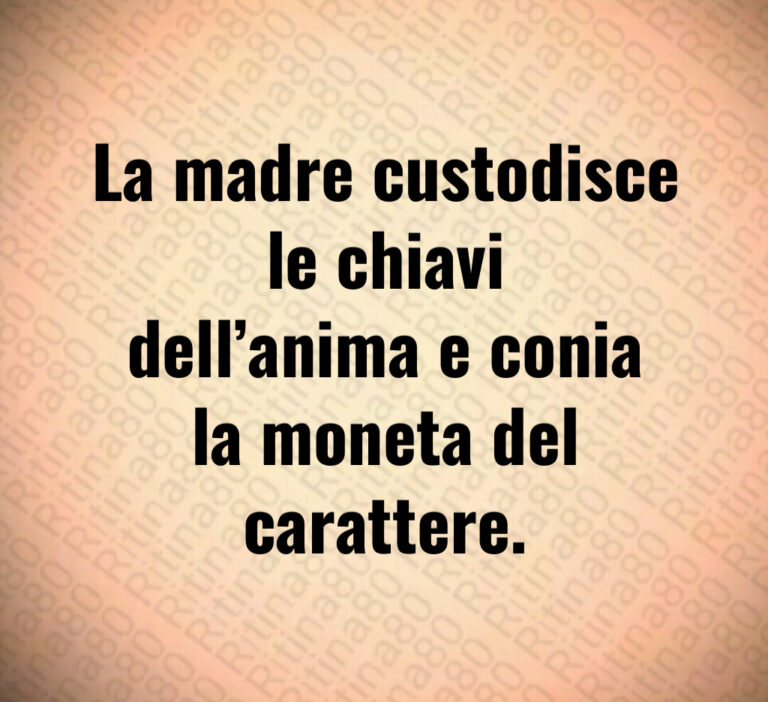 La madre custodisce
le chiavi
dell anima e conia
la moneta del
carattere