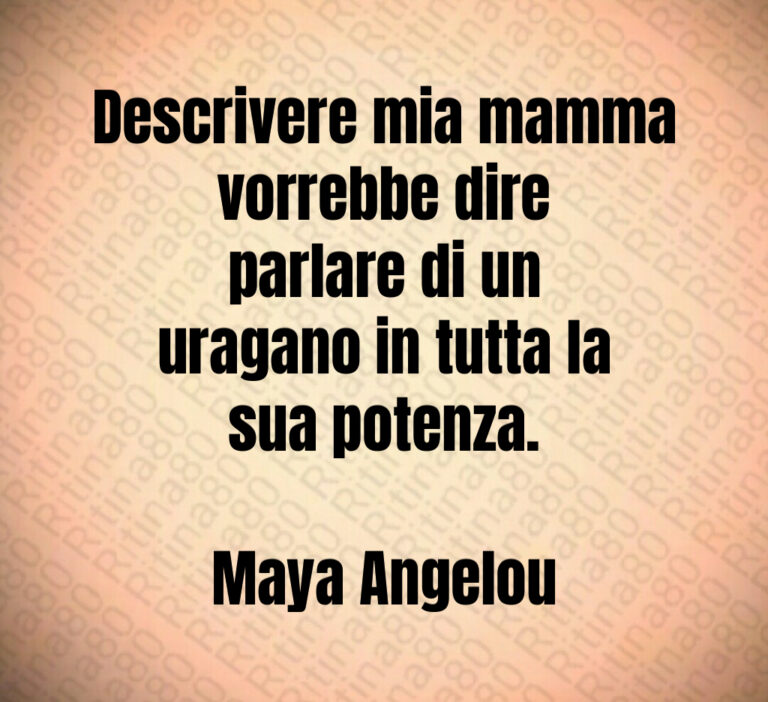 Descrivere mia mamma
vorrebbe dire
parlare di un
uragano in tutta la
sua potenza 

Maya Angelou