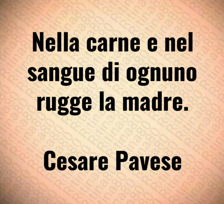 Nella carne e nel
sangue di ognuno
rugge la madre 

Cesare Pavese