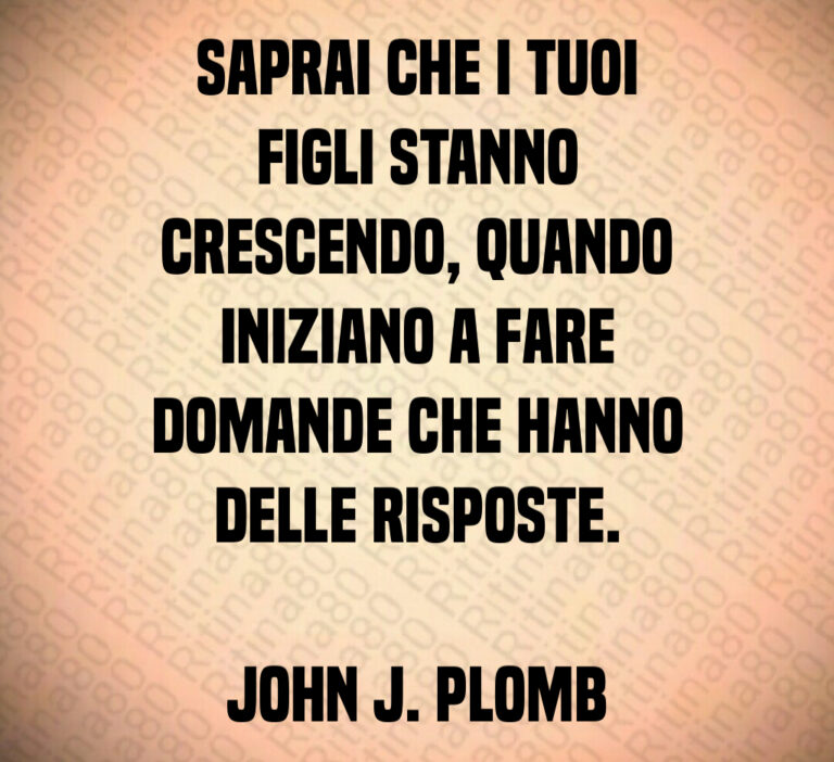Saprai che i tuoi
figli stanno
crescendo  quando
iniziano a fare
domande che hanno
delle risposte 

John J  Plomb