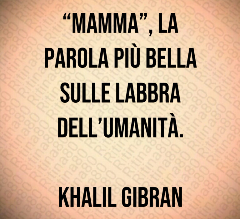 Mamma   la
parola più bella
sulle labbra
dell umanità 

Khalil Gibran