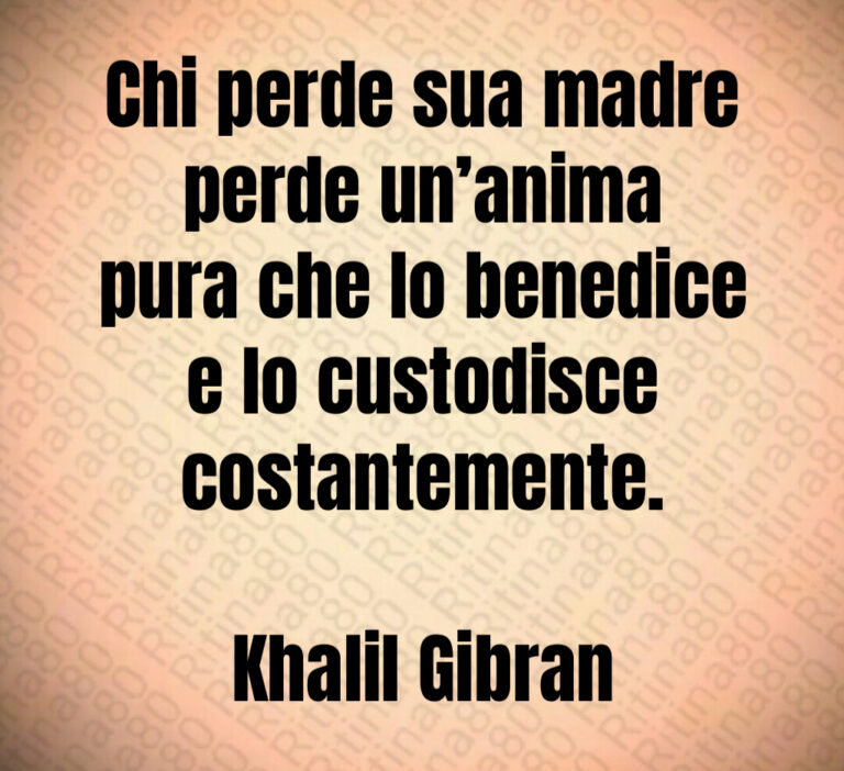Chi perde sua madre
perde un anima
pura che lo benedice
e lo custodisce
costantemente 

Khalil Gibran