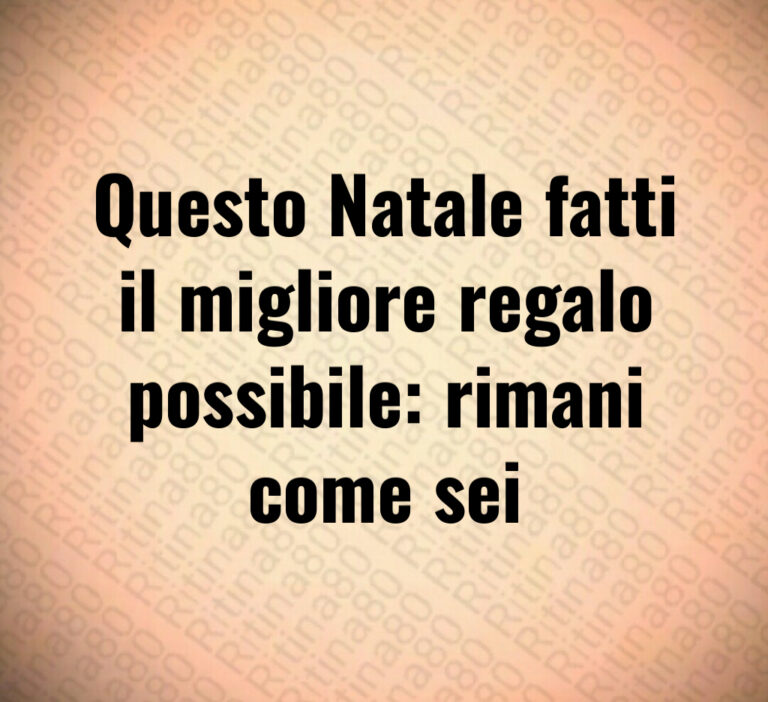 Questo Natale fatti
il migliore regalo
possibile  rimani
come sei