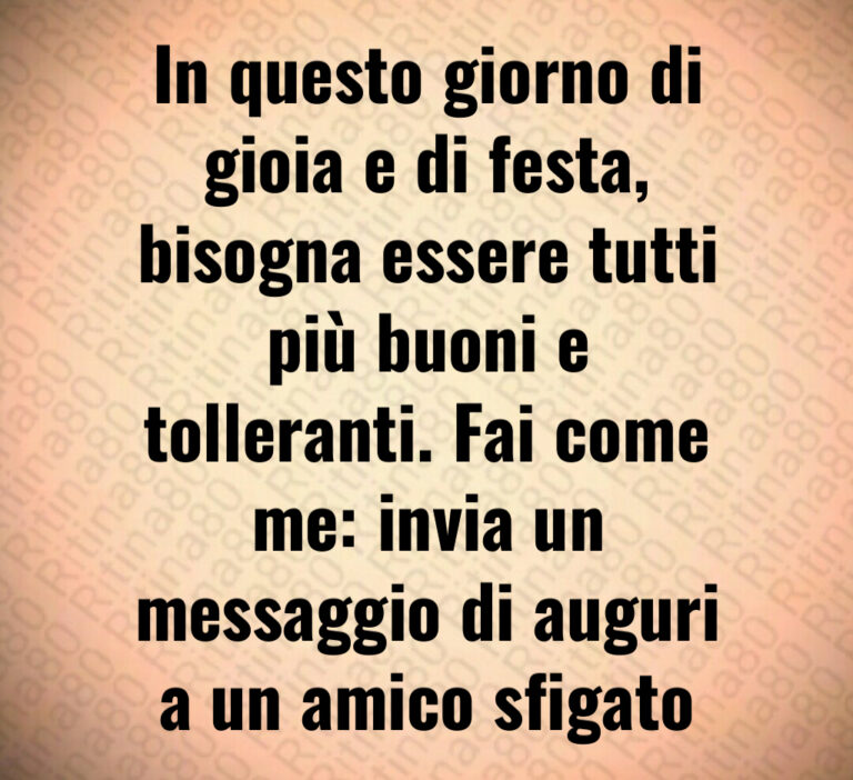 In questo giorno di
gioia e di festa 
bisogna essere tutti
più buoni e
tolleranti  Fai come
me  invia un
messaggio di auguri
a un amico sfigato