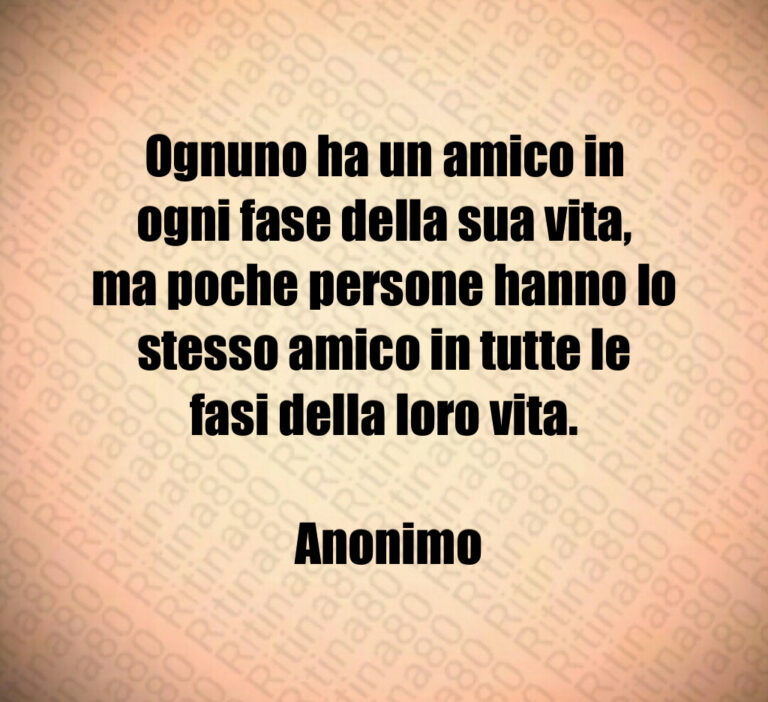 Ognuno ha un amico in ogni fase della sua vita  ma poche persone hanno lo stesso amico in tutte le fasi della loro vita 

 Anonimo