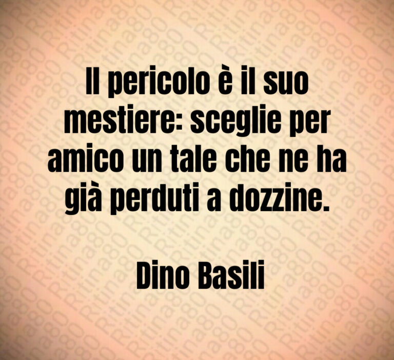 Il pericolo è il suo mestiere  sceglie per amico un tale che ne ha già perduti a dozzine 

 Dino Basili