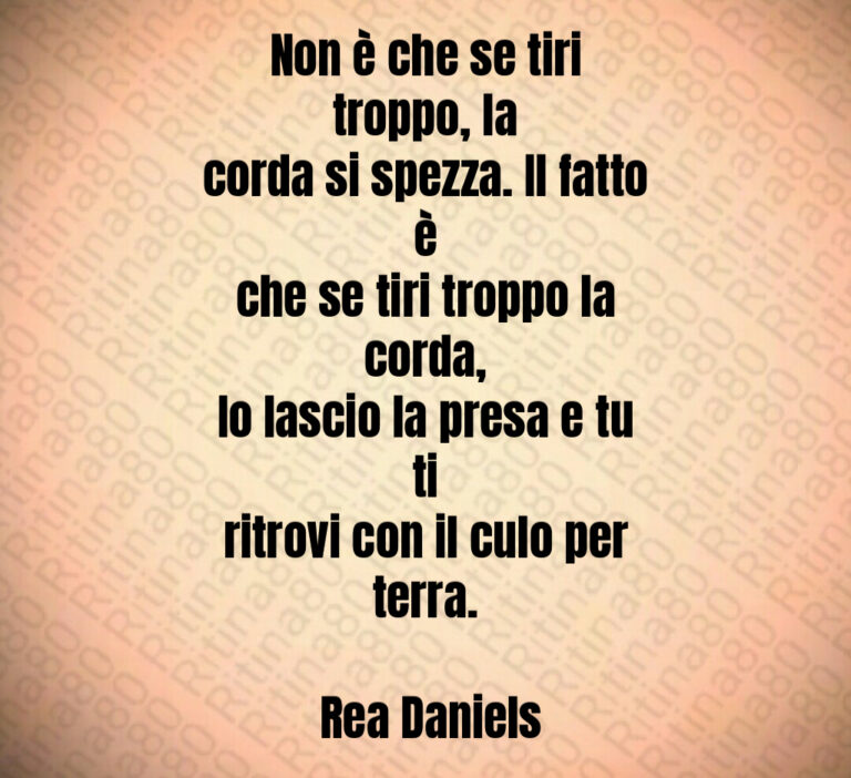 Non è che se tiri troppo  la
corda si spezza  Il fatto è
che se tiri troppo la corda 
Io lascio la presa e tu ti
ritrovi con il culo per
terra 

 Rea Daniels