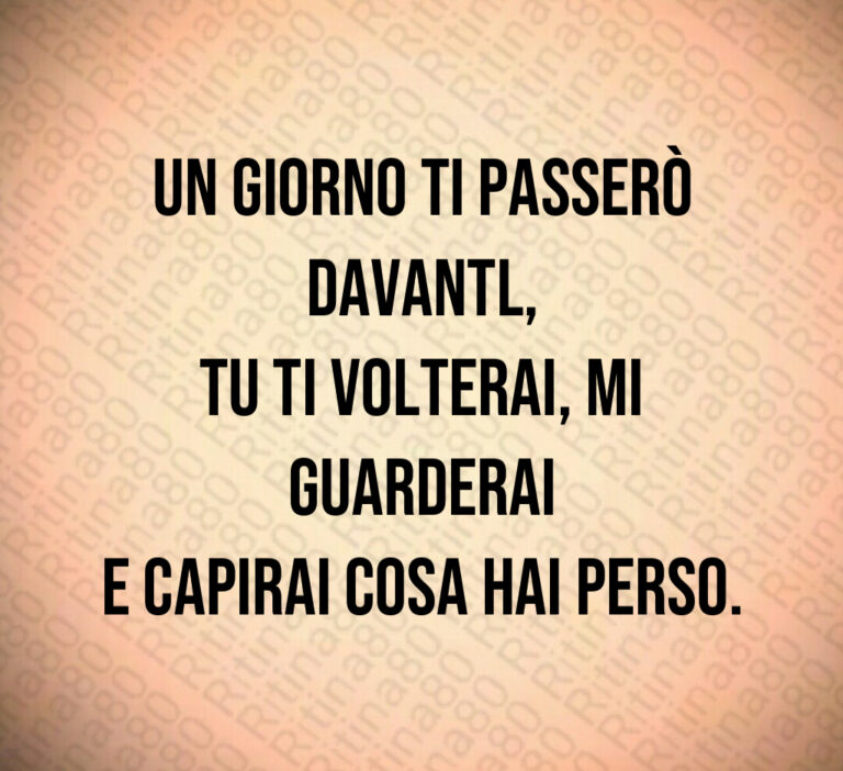 Un giorno ti passerò davantl 
tu ti volterai  mi guarderai
e capirai cosa hai perso