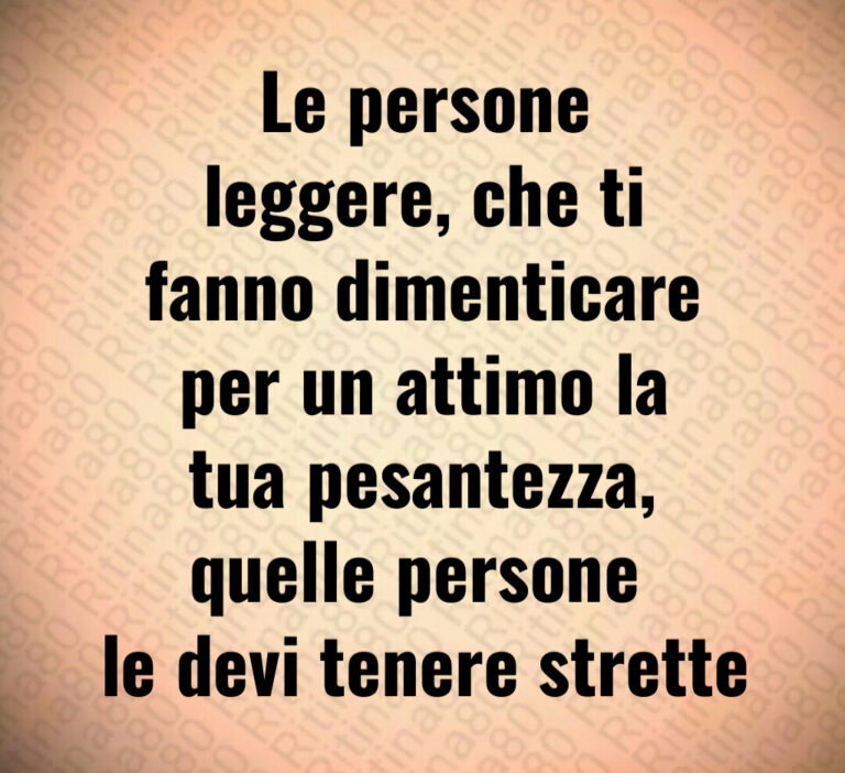 Le persone
leggere  che ti
fanno dimenticare
per un attimo la
tua pesantezza 
quelle persone 
le devi tenere strette