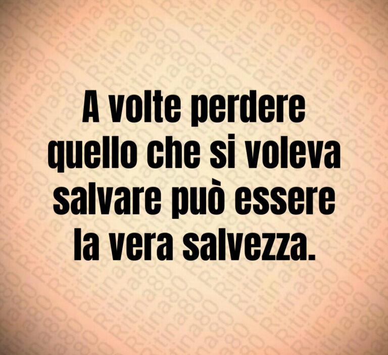 A volte perdere
quello che si voleva
salvare può essere
la vera salvezza