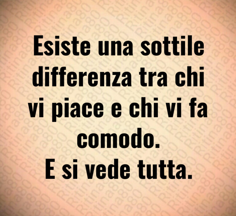 Esiste una sottile differenza tra chi
vi piace e chi vi fa comodo 
E si vede tutta