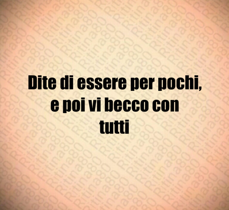 Dite di essere per pochi  e poi vi becco con
tutti