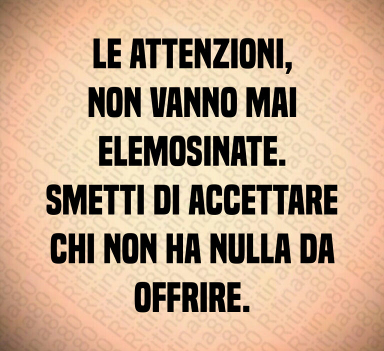 Le attenzioni 
non vanno mai elemosinate 
Smetti di accettare
chi non ha nulla da offrire